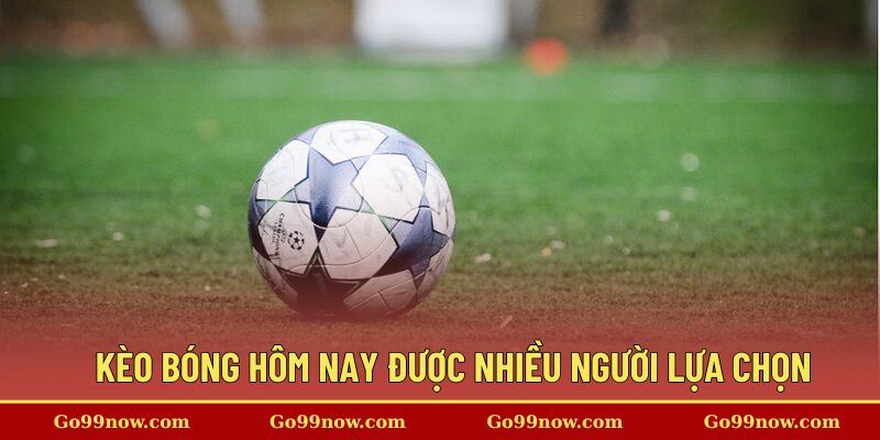 Các dạng kèo bóng hôm nay được nhiều người lựa chọn